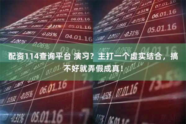 配资114查询平台 演习？主打一个虚实结合，搞不好就弄假成真！