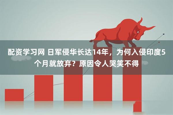 配资学习网 日军侵华长达14年，为何入侵印度5个月就放弃？原因令人哭笑不得