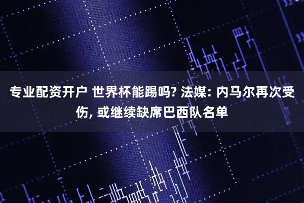 专业配资开户 世界杯能踢吗? 法媒: 内马尔再次受伤, 或继续缺席巴西队名单