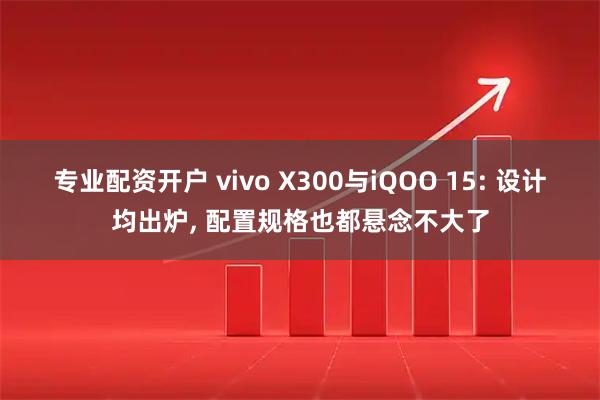 专业配资开户 vivo X300与iQOO 15: 设计均出炉, 配置规格也都悬念不大了