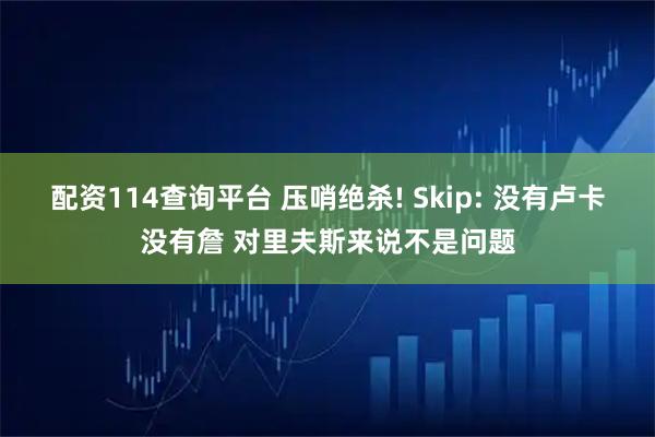 配资114查询平台 压哨绝杀! Skip: 没有卢卡没有詹 对里夫斯来说不是问题