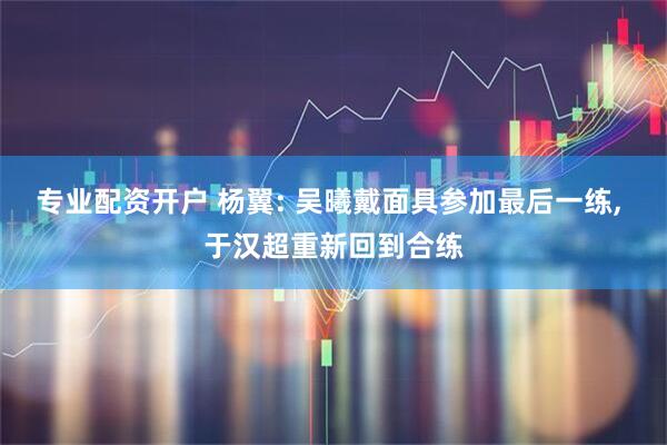 专业配资开户 杨翼: 吴曦戴面具参加最后一练, 于汉超重新回到合练