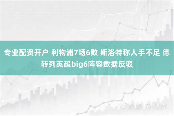 专业配资开户 利物浦7场6败 斯洛特称人手不足 德转列英超big6阵容数据反驳