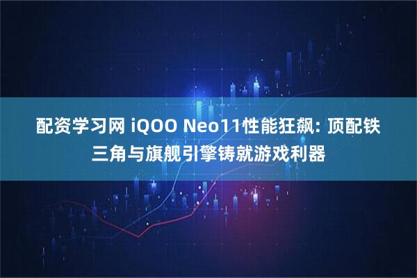 配资学习网 iQOO Neo11性能狂飙: 顶配铁三角与旗舰引擎铸就游戏利器