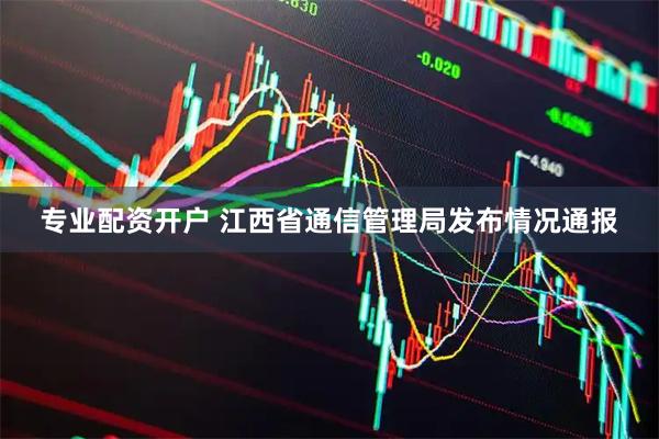 专业配资开户 江西省通信管理局发布情况通报