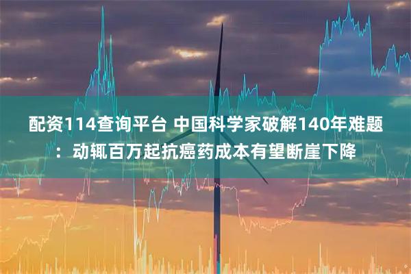 配资114查询平台 中国科学家破解140年难题：动辄百万起抗癌药成本有望断崖下降