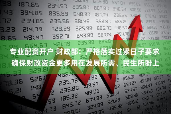 专业配资开户 财政部：严格落实过紧日子要求 确保财政资金更多用在发展所需、民生所盼上