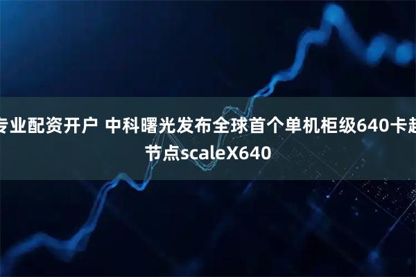 专业配资开户 中科曙光发布全球首个单机柜级640卡超节点scaleX640