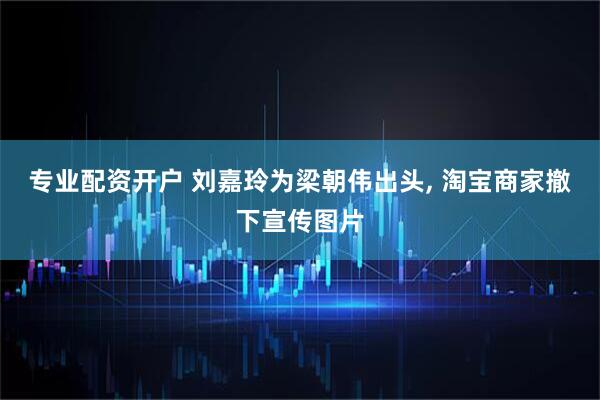 专业配资开户 刘嘉玲为梁朝伟出头, 淘宝商家撤下宣传图片