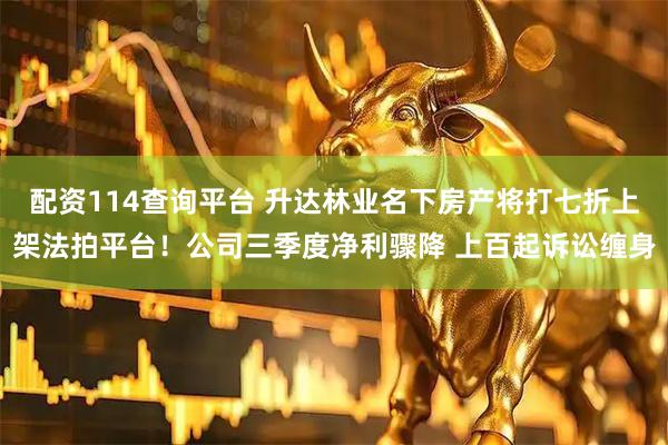 配资114查询平台 升达林业名下房产将打七折上架法拍平台！公司三季度净利骤降 上百起诉讼缠身