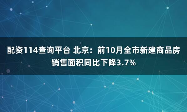配资114查询平台 北京：前10月全市新建商品房销售面积同比下降3.7%