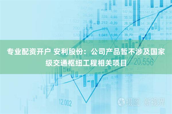 专业配资开户 安利股份：公司产品暂不涉及国家级交通枢纽工程相关项目