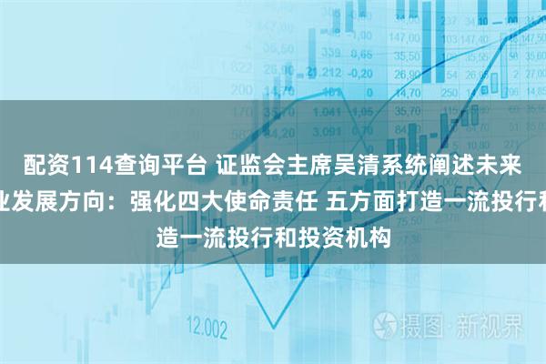 配资114查询平台 证监会主席吴清系统阐述未来五年证券业发展方向：强化四大使命责任 五方面打造一流投行和投资机构