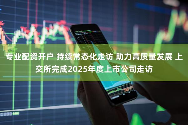 专业配资开户 持续常态化走访 助力高质量发展 上交所完成2025年度上市公司走访