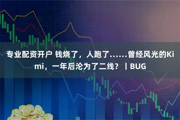专业配资开户 钱烧了，人跑了……曾经风光的Kimi，一年后沦为了二线？丨BUG