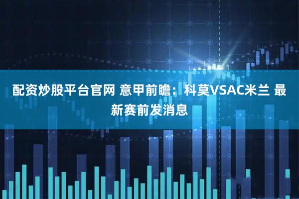 配资炒股平台官网 意甲前瞻：科莫VSAC米兰 最新赛前发消息