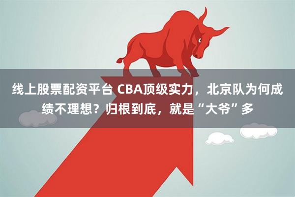 线上股票配资平台 CBA顶级实力，北京队为何成绩不理想？归根到底，就是“大爷”多