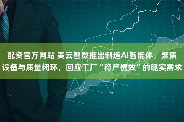 配资官方网站 美云智数推出制造AI智能体，聚焦设备与质量闭环，回应工厂“稳产提效”的现实需求