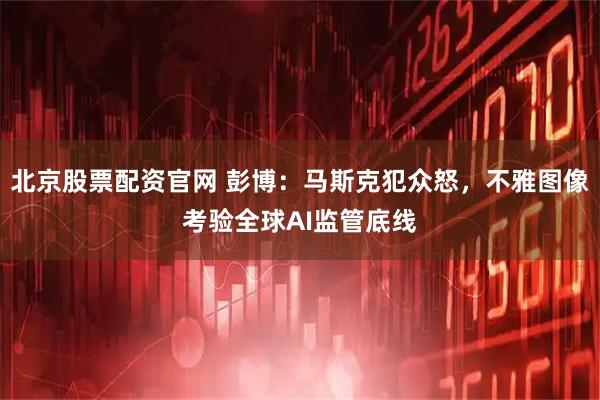 北京股票配资官网 彭博：马斯克犯众怒，不雅图像考验全球AI监管底线