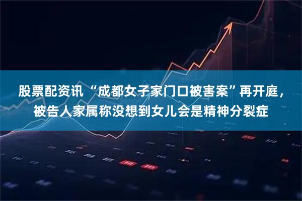 股票配资讯 “成都女子家门口被害案”再开庭，被告人家属称没想到女儿会是精神分裂症