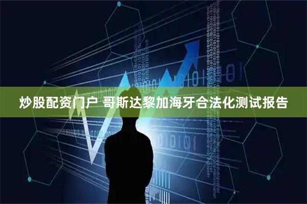 炒股配资门户 哥斯达黎加海牙合法化测试报告