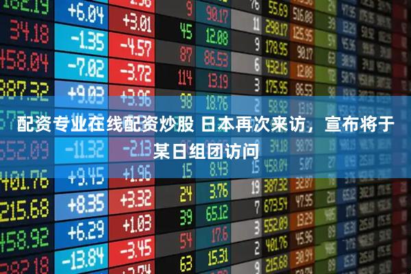配资专业在线配资炒股 日本再次来访，宣布将于某日组团访问