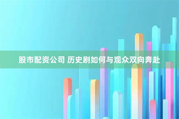股市配资公司 历史剧如何与观众双向奔赴