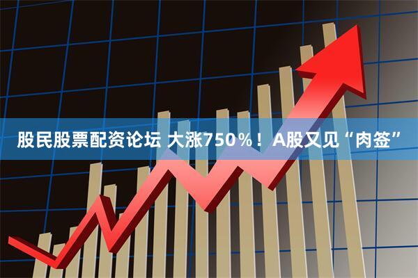 股民股票配资论坛 大涨750％！A股又见“肉签”
