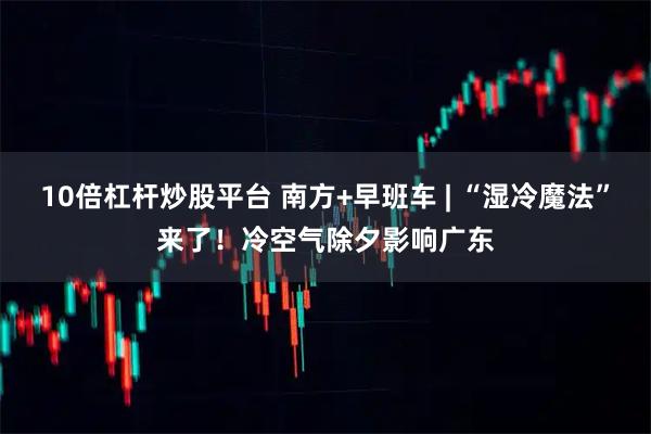 10倍杠杆炒股平台 南方+早班车 | “湿冷魔法”来了！冷空气除夕影响广东
