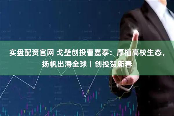 实盘配资官网 戈壁创投曹嘉泰：厚植高校生态，扬帆出海全球丨创投贺新春
