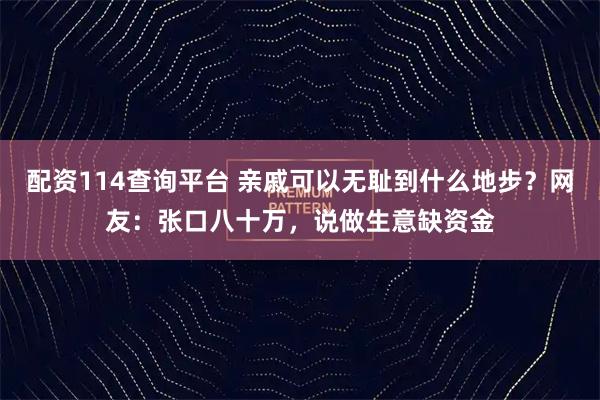 配资114查询平台 亲戚可以无耻到什么地步？网友：张口八十万，说做生意缺资金