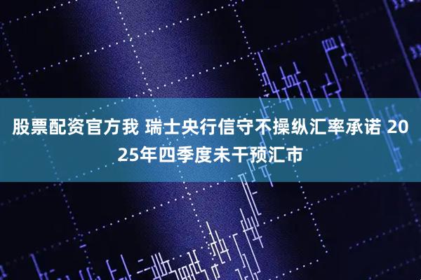 股票配资官方我 瑞士央行信守不操纵汇率承诺 2025年四季度未干预汇市