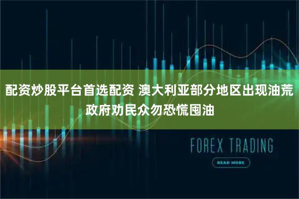配资炒股平台首选配资 澳大利亚部分地区出现油荒　政府劝民众勿恐慌囤油